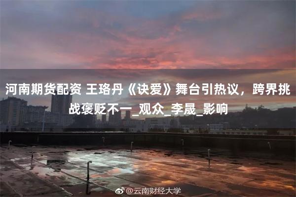 河南期货配资 王珞丹《诀爱》舞台引热议，跨界挑战褒贬不一_观众_李晟_影响
