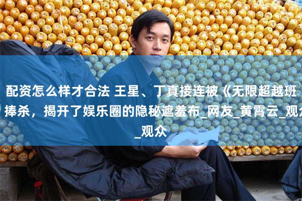 配资怎么样才合法 王星、丁真接连被《无限超越班》捧杀，揭开了娱乐圈的隐秘遮羞布_网友_黄霄云_观众