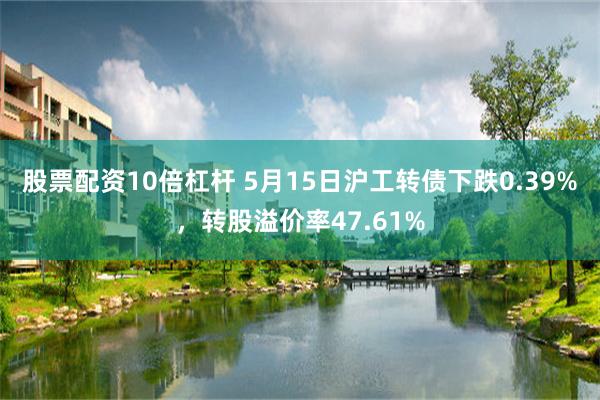 股票配资10倍杠杆 5月15日沪工转债下跌0.39%，转股溢价率47.61%