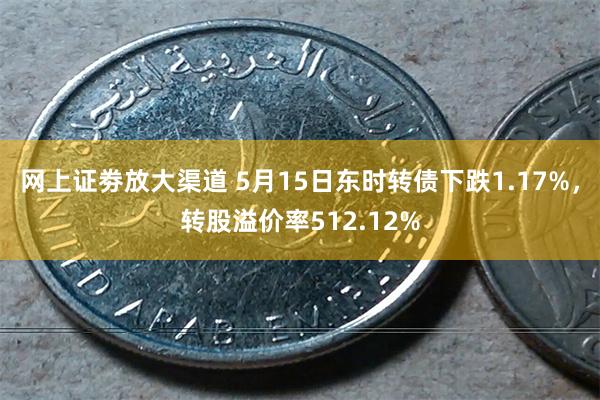 网上证劵放大渠道 5月15日东时转债下跌1.17%，转股溢价率512.12%