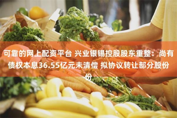 可靠的网上配资平台 兴业银锡控股股东重整：尚有债权本息36.55亿元未清偿 拟协议转让部分股份