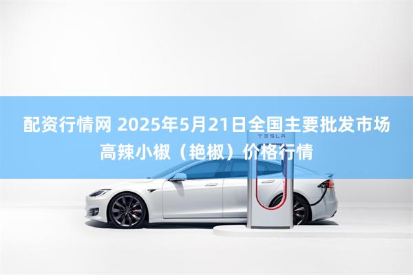 配资行情网 2025年5月21日全国主要批发市场高辣小椒（艳椒）价格行情