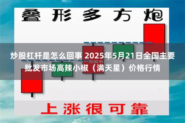 炒股杠杆是怎么回事 2025年5月21日全国主要批发市场高辣小椒（满天星）价格行情