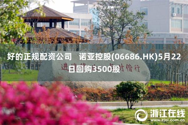 好的正规配资公司   诺亚控股(06686.HK)5月22日回购3500股