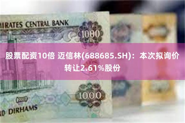 股票配资10倍 迈信林(688685.SH)：本次拟询价转让2.61%股份