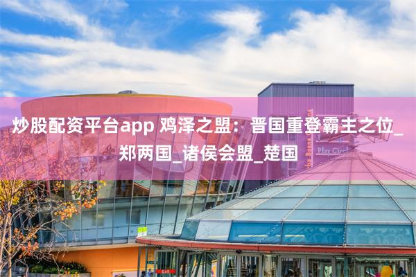 炒股配资平台app 鸡泽之盟：晋国重登霸主之位_郑两国_诸侯会盟_楚国