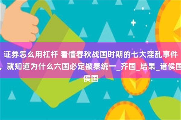 证券怎么用杠杆 看懂春秋战国时期的七大淫乱事件，就知道为什么六国必定被秦统一_齐国_结果_诸侯国
