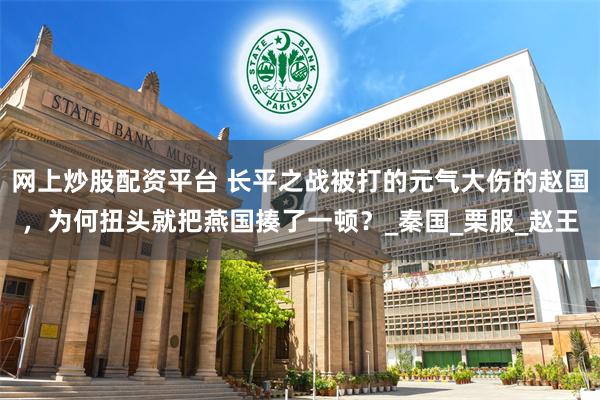 网上炒股配资平台 长平之战被打的元气大伤的赵国，为何扭头就把燕国揍了一顿？_秦国_栗服_赵王