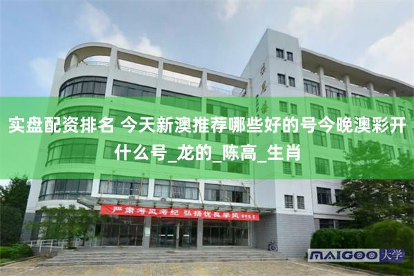 实盘配资排名 今天新澳推荐哪些好的号今晚澳彩开什么号_龙的_陈高_生肖