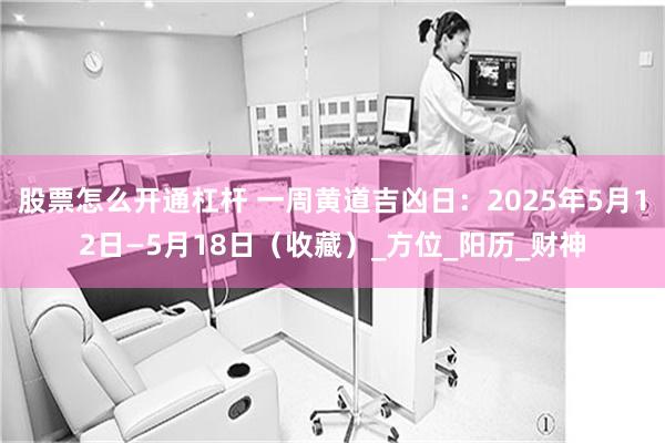 股票怎么开通杠杆 一周黄道吉凶日：2025年5月12日—5月18日（收藏）_方位_阳历_财神