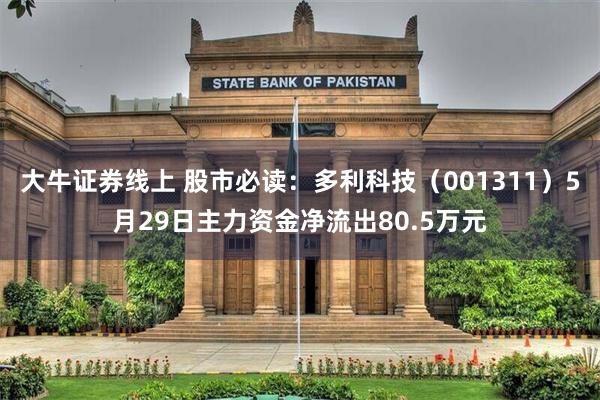 大牛证券线上 股市必读：多利科技（001311）5月29日主力资金净流出80.5万元