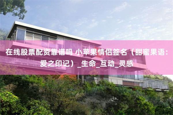 在线股票配资靠谱吗 小苹果情侣签名（甜蜜果语：爱之印记）_生命_互动_灵感