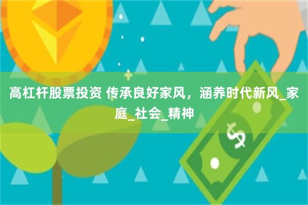 高杠杆股票投资 传承良好家风，涵养时代新风_家庭_社会_精神
