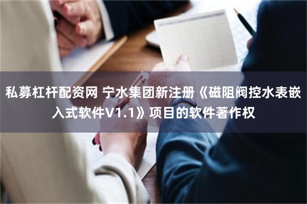 私募杠杆配资网 宁水集团新注册《磁阻阀控水表嵌入式软件V1.1》项目的软件著作权