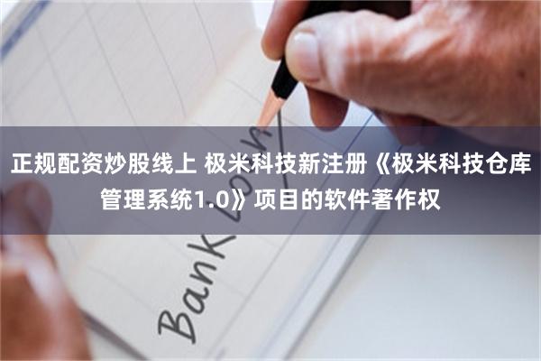 正规配资炒股线上 极米科技新注册《极米科技仓库管理系统1.0》项目的软件著作权