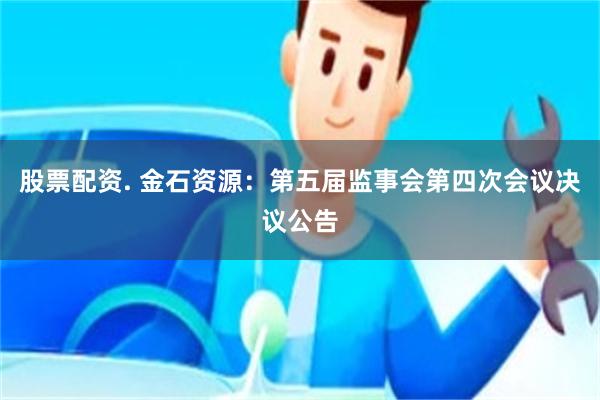 股票配资. 金石资源：第五届监事会第四次会议决议公告