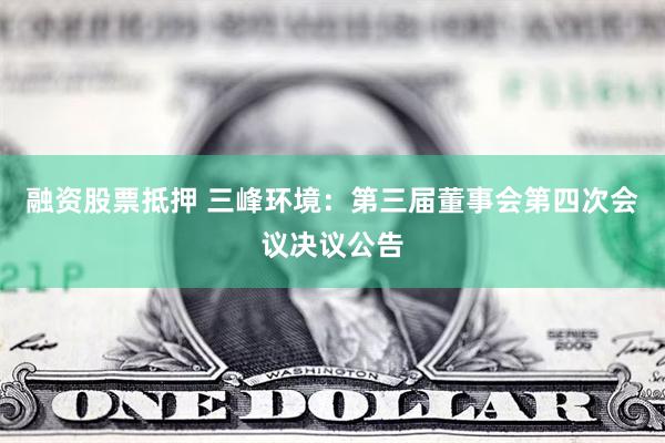 融资股票抵押 三峰环境：第三届董事会第四次会议决议公告