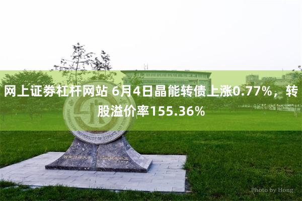 网上证劵杠杆网站 6月4日晶能转债上涨0.77%，转股溢价率155.36%