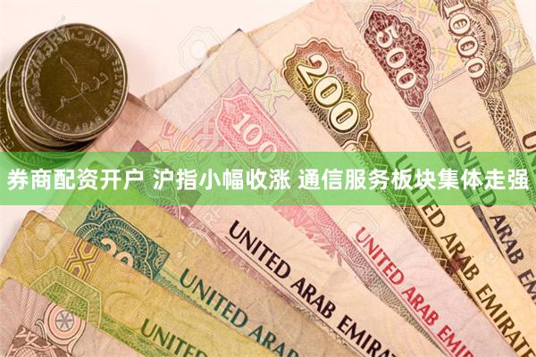 券商配资开户 沪指小幅收涨 通信服务板块集体走强
