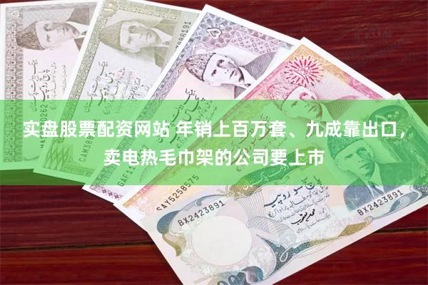 实盘股票配资网站 年销上百万套、九成靠出口，卖电热毛巾架的公司要上市