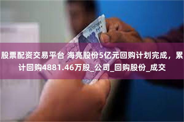 股票配资交易平台 海亮股份5亿元回购计划完成，累计回购4881.46万股_公司_回购股份_成交