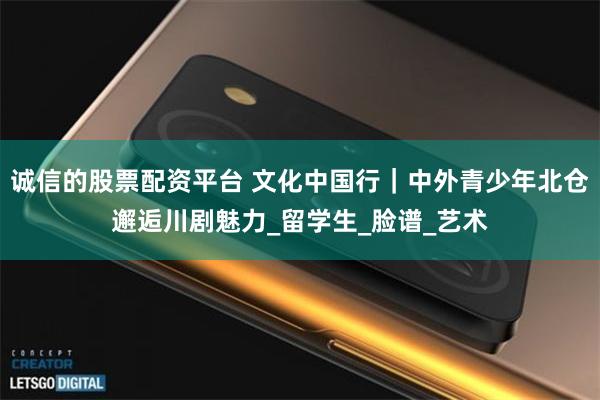 诚信的股票配资平台 文化中国行｜中外青少年北仓邂逅川剧魅力_留学生_脸谱_艺术