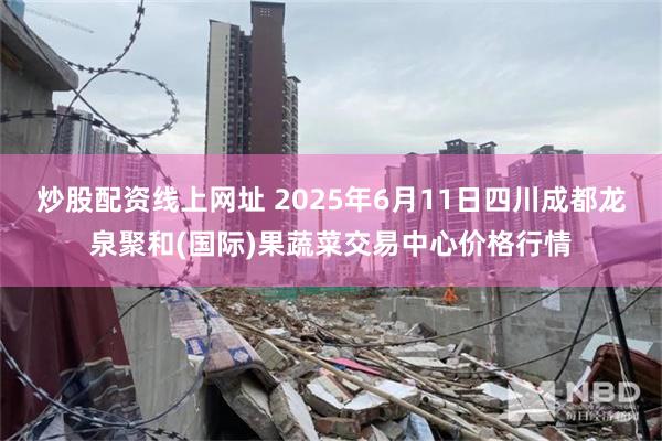 炒股配资线上网址 2025年6月11日四川成都龙泉聚和(国际)果蔬菜交易中心价格行情