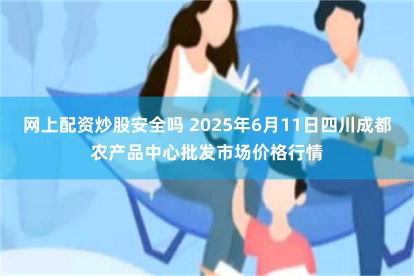 网上配资炒股安全吗 2025年6月11日四川成都农产品中心批发市场价格行情