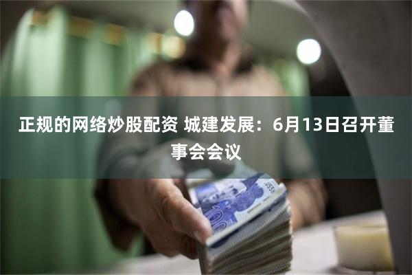 正规的网络炒股配资 城建发展：6月13日召开董事会会议