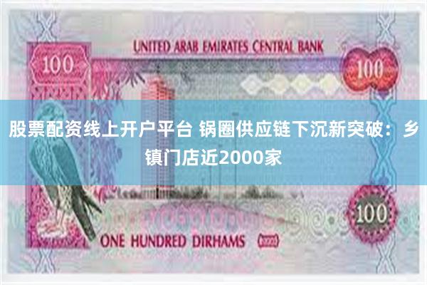 股票配资线上开户平台 锅圈供应链下沉新突破：乡镇门店近2000家