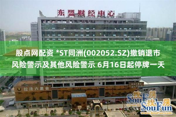 股点网配资 *ST同洲(002052.SZ)撤销退市风险警示及其他风险警示 6月16日起停牌一天