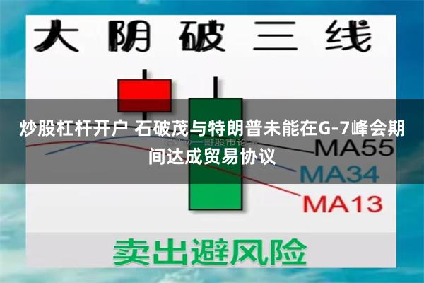 炒股杠杆开户 石破茂与特朗普未能在G-7峰会期间达成贸易协议