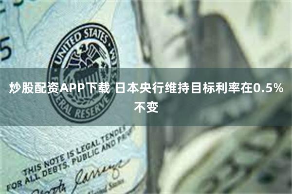 炒股配资APP下载 日本央行维持目标利率在0.5%不变