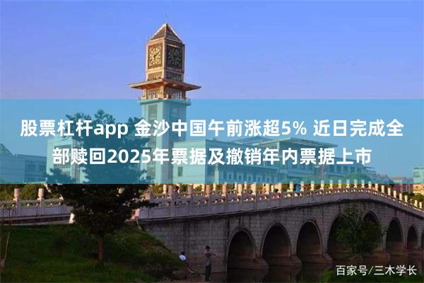 股票杠杆app 金沙中国午前涨超5% 近日完成全部赎回2025年票据及撤销年内票据上市