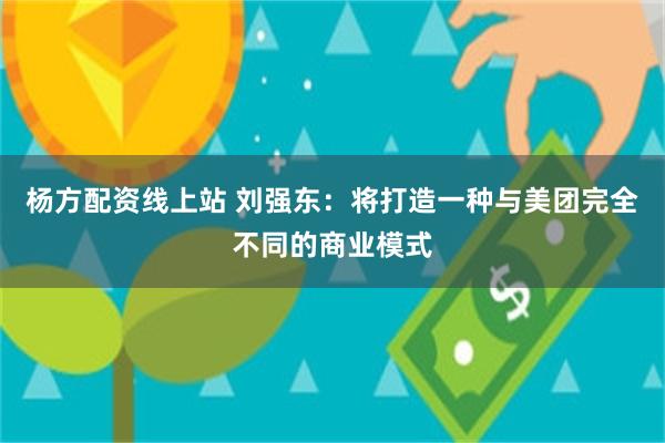 杨方配资线上站 刘强东：将打造一种与美团完全不同的商业模式