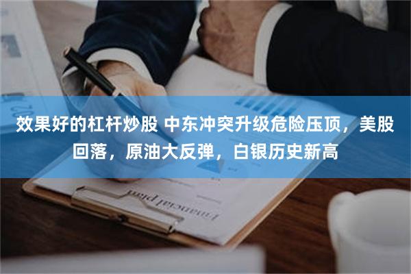 效果好的杠杆炒股 中东冲突升级危险压顶，美股回落，原油大反弹，白银历史新高