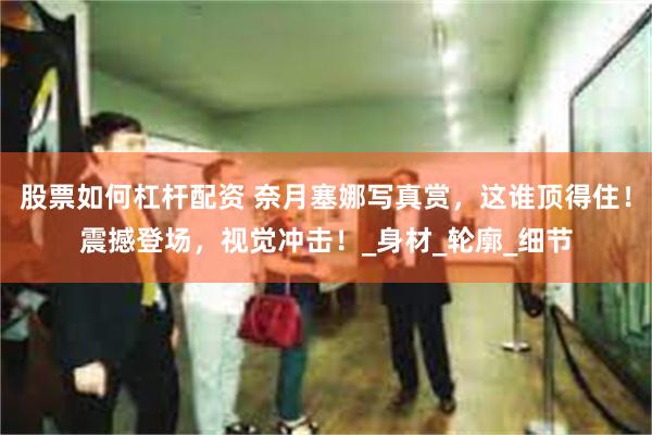 股票如何杠杆配资 奈月塞娜写真赏，这谁顶得住！震撼登场，视觉冲击！_身材_轮廓_细节