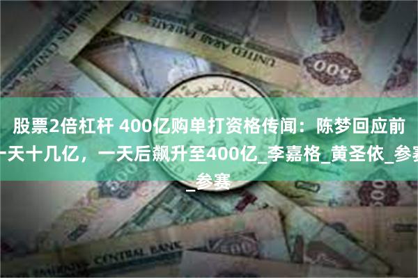 股票2倍杠杆 400亿购单打资格传闻：陈梦回应前一天十几亿，一天后飙升至400亿_李嘉格_黄圣依_参赛