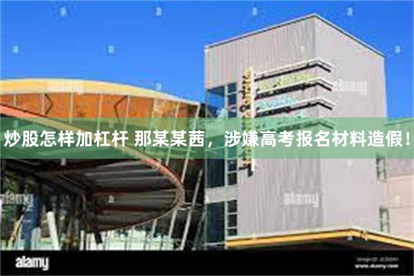炒股怎样加杠杆 那某某茜，涉嫌高考报名材料造假！
