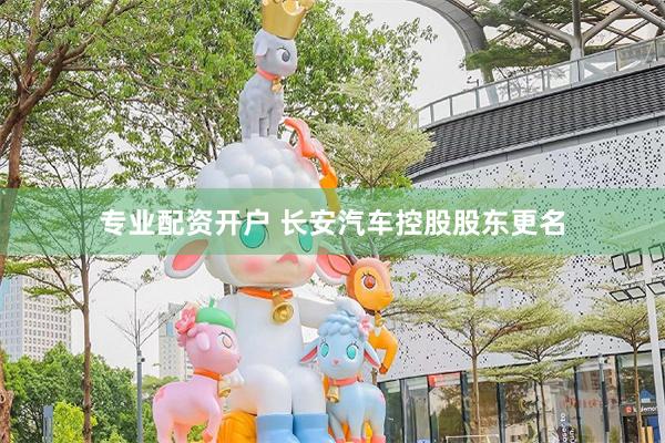 专业配资开户 长安汽车控股股东更名