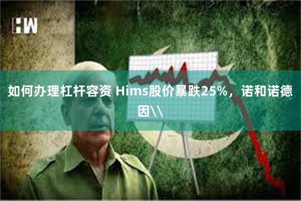 如何办理杠杆容资 Hims股价暴跌25%，诺和诺德因\