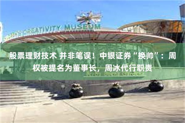 股票理财技术 并非笔误！中银证券“换帅”：周权被提名为董事长，周冰代行职责