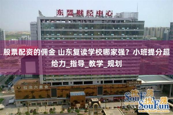 股票配资的佣金 山东复读学校哪家强？小班提分超给力_指导_教学_规划