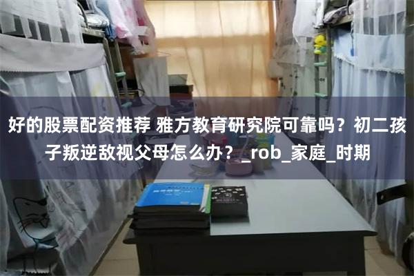 好的股票配资推荐 雅方教育研究院可靠吗？初二孩子叛逆敌视父母怎么办？_rob_家庭_时期