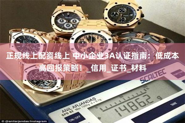 正规线上配资线上 中小企业3A认证指南：低成本高回报策略！_信用_证书_材料