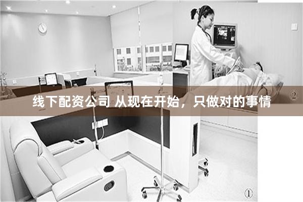 线下配资公司 从现在开始，只做对的事情