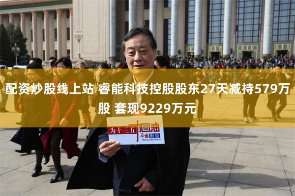 配资炒股线上站 睿能科技控股股东27天减持579万股 套现9229万元
