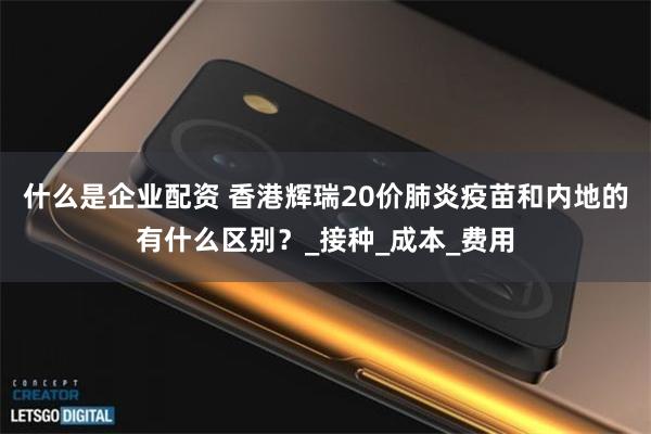 什么是企业配资 香港辉瑞20价肺炎疫苗和内地的有什么区别？_接种_成本_费用