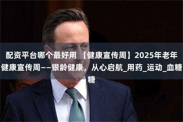 配资平台哪个最好用 【健康宣传周】2025年老年健康宣传周——银龄健康，从心启航_用药_运动_血糖