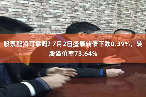 股票配资可靠吗? 7月2日盛泰转债下跌0.39%，转股溢价率73.64%
